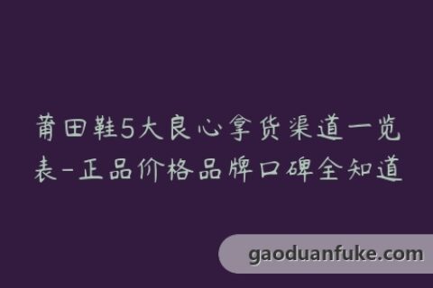 莆田鞋5大良心拿货渠道一览表-正品价格品牌口碑全知道