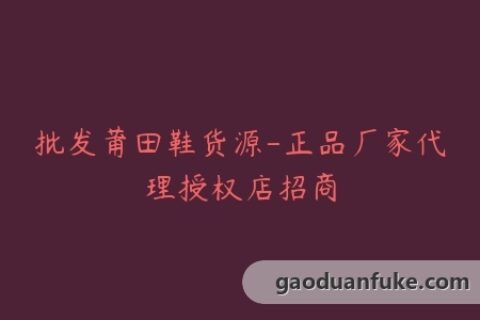 批发莆田鞋货源-正品厂家代理授权店招商