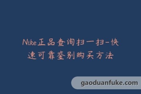 Nike正品查询扫一扫-快速可靠鉴别购买方法