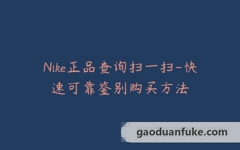 Nike正品查询扫一扫-快速可靠鉴别购买方法