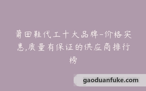 莆田鞋代工十大品牌-价格实惠,质量有保证的供应商排行榜
