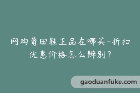 网购莆田鞋正品在哪买-折扣优惠价格怎么辨别？