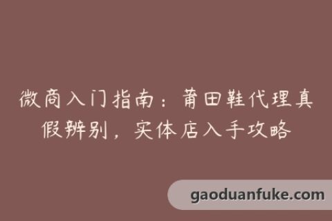 微商入门指南：莆田鞋代理真假辨别，实体店入手攻略