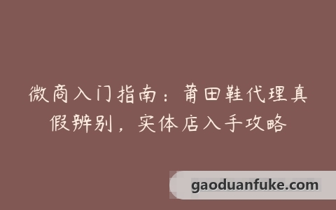 微商入门指南：莆田鞋代理真假辨别，实体店入手攻略