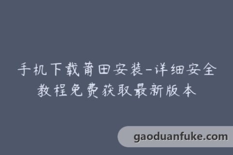 手机下载莆田安装-详细安全教程免费获取最新版本