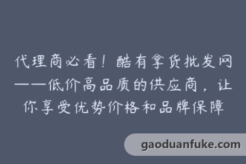 代理商必看！酷有拿货批发网——低价高品质的供应商，让你享受优势价格和品牌保障