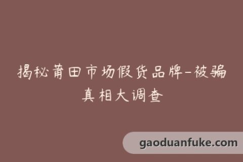 揭秘莆田市场假货品牌-被骗真相大调查