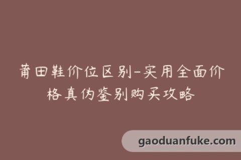 莆田鞋价位区别-实用全面价格真伪鉴别购买攻略