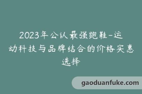 2023年公认最强跑鞋-运动科技与品牌结合的价格实惠选择