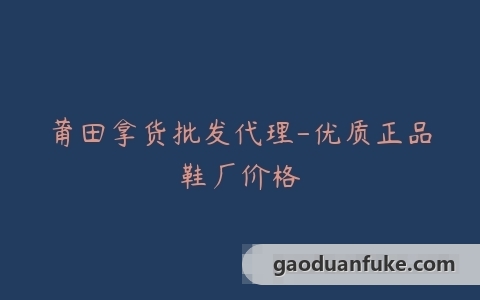 莆田拿货批发代理-优质正品鞋厂价格