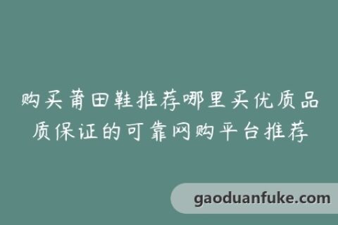 购买莆田鞋推荐哪里买优质品质保证的可靠网购平台推荐