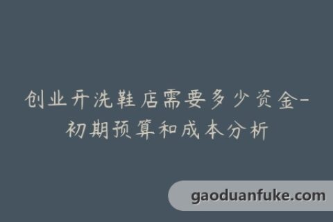 创业开洗鞋店需要多少资金-初期预算和成本分析