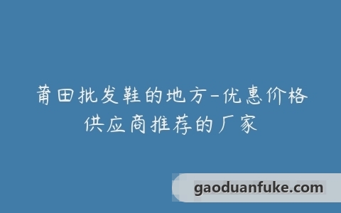 莆田批发鞋的地方-优惠价格供应商推荐的厂家