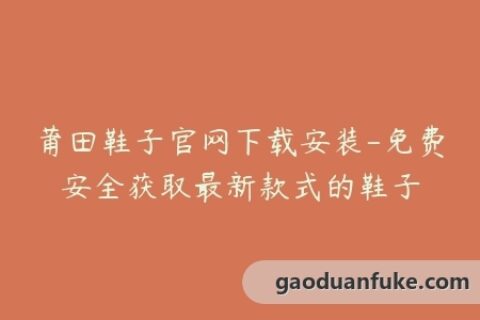 莆田鞋子官网下载安装-免费安全获取最新款式的鞋子