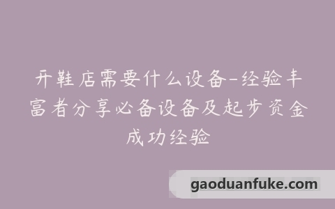 开鞋店需要什么设备-经验丰富者分享必备设备及起步资金成功经验