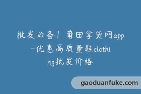 批发必备！莆田拿货网app-优惠高质量鞋clothing批发价格