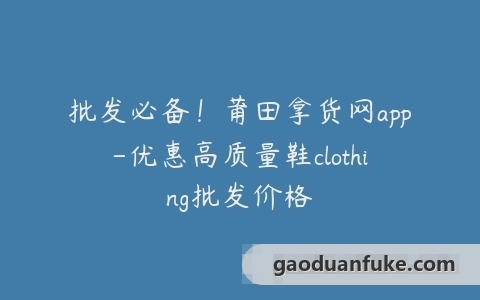 批发必备！莆田拿货网app-优惠高质量鞋clothing批发价格