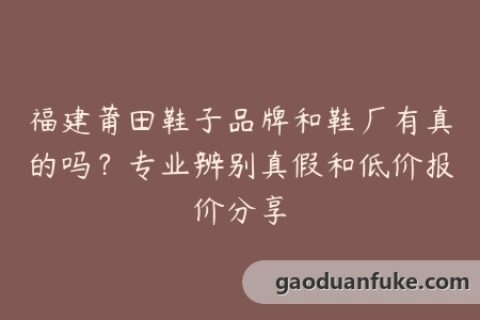 福建莆田鞋子品牌和鞋厂有真的吗？专业辨别真假和低价报价分享