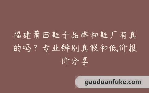 福建莆田鞋子品牌和鞋厂有真的吗？专业辨别真假和低价报价分享