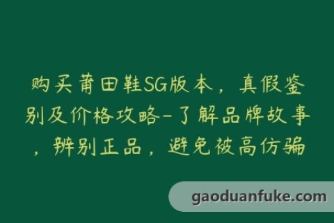 购买莆田鞋SG版本，真假鉴别及价格攻略-了解品牌故事，辨别正品，避免被高仿骗