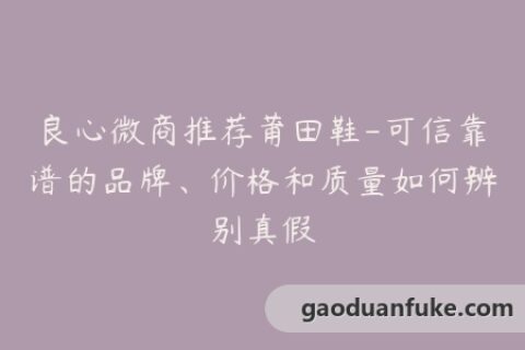 良心微商推荐莆田鞋-可信靠谱的品牌、价格和质量如何辨别真假
