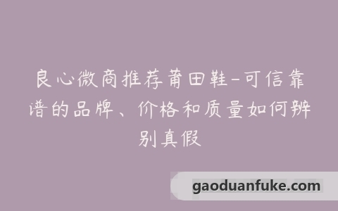良心微商推荐莆田鞋-可信靠谱的品牌、价格和质量如何辨别真假