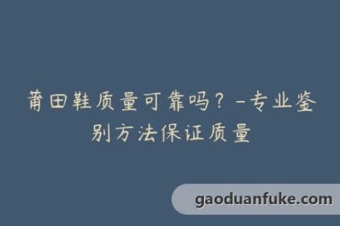 莆田鞋质量可靠吗？-专业鉴别方法保证质量