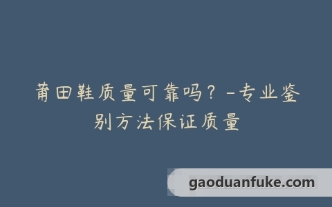 莆田鞋质量可靠吗？-专业鉴别方法保证质量