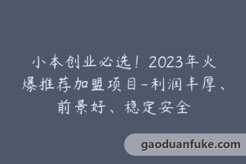 小本创业必选！2023年火爆推荐加盟项目-利润丰厚、前景好、稳定安全