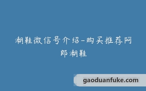 潮鞋微信号介绍-购买推荐阿郎潮鞋
