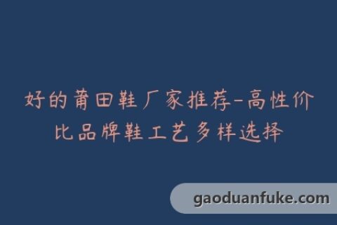 好的莆田鞋厂家推荐-高性价比品牌鞋工艺多样选择