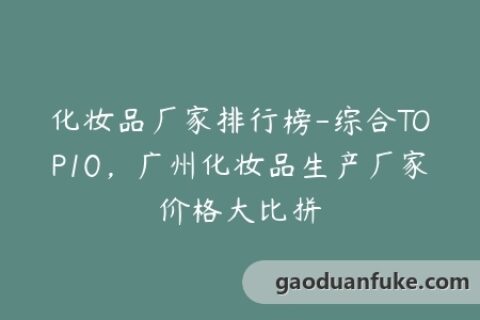 化妆品厂家排行榜-综合TOP10，广州化妆品生产厂家价格大比拼