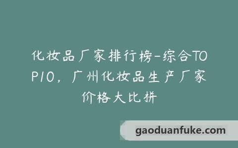 化妆品厂家排行榜-综合TOP10，广州化妆品生产厂家价格大比拼