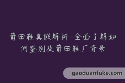 莆田鞋真假解析-全面了解如何鉴别及莆田鞋厂背景
