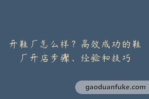 开鞋厂怎么样？高效成功的鞋厂开店步骤、经验和技巧