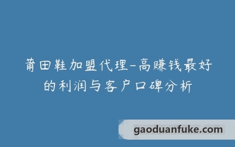 莆田鞋加盟代理-高赚钱最好的利润与客户口碑分析