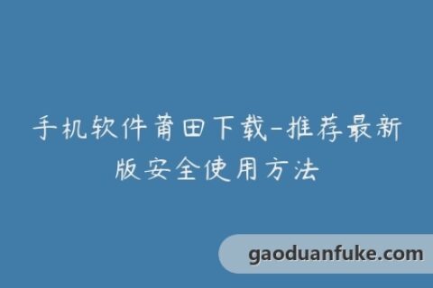 手机软件莆田下载-推荐最新版安全使用方法