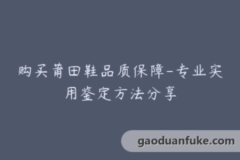 购买莆田鞋品质保障-专业实用鉴定方法分享