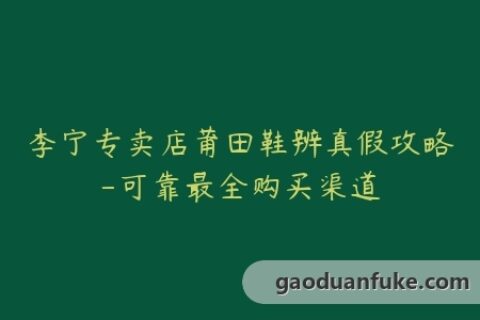 李宁专卖店莆田鞋辨真假攻略-可靠最全购买渠道
