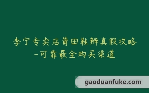 李宁专卖店莆田鞋辨真假攻略-可靠最全购买渠道