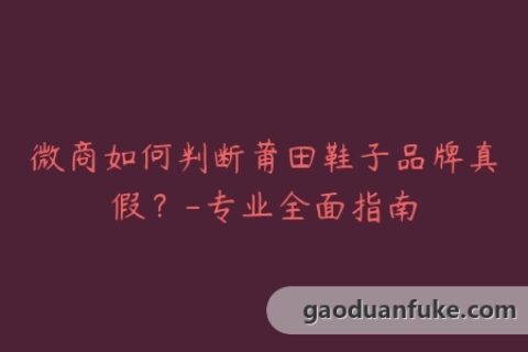 微商如何判断莆田鞋子品牌真假？-专业全面指南