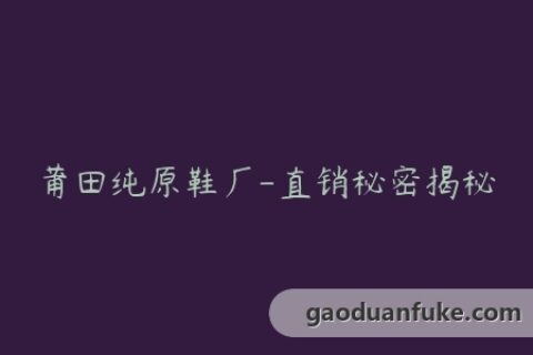 莆田纯原鞋厂-直销秘密揭秘