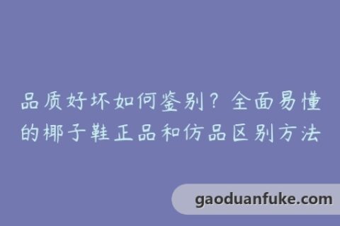 品质好坏如何鉴别？全面易懂的椰子鞋正品和仿品区别方法