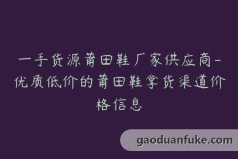 一手货源莆田鞋厂家供应商-优质低价的莆田鞋拿货渠道价格信息