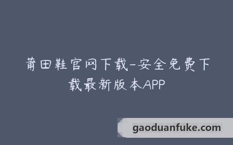 莆田鞋官网下载-安全免费下载最新版本APP