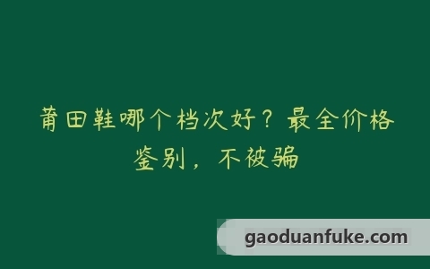 莆田鞋哪个档次好？最全价格鉴别，不被骗