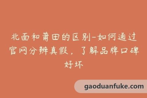 北面和莆田的区别-如何通过官网分辨真假，了解品牌口碑好坏