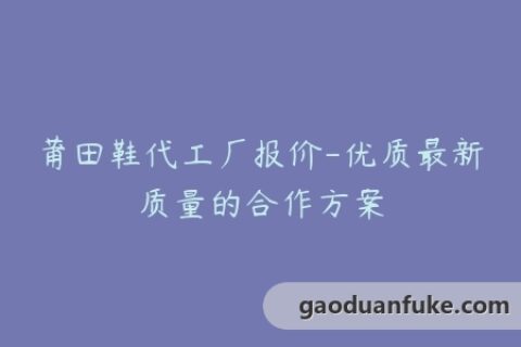 莆田鞋代工厂报价-优质最新质量的合作方案
