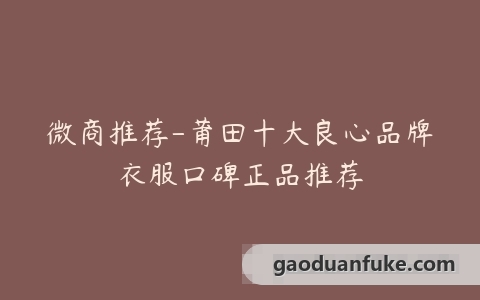 微商推荐-莆田十大良心品牌衣服口碑正品推荐