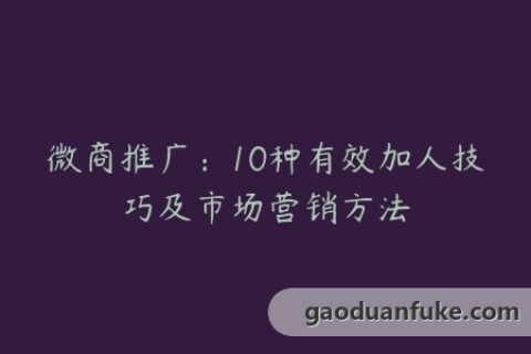 微商推广：10种有效加人技巧及市场营销方法